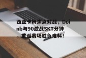 kaiyun官方登录 - 西亚卡姆焦点对战，Doinb与90激战SKT分钟，重返赛场胜负难料！